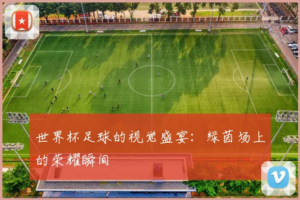 世界杯足球的视觉盛宴：绿茵场上的荣耀瞬间