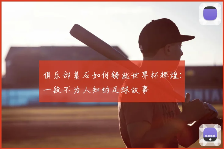 俱乐部基石如何铸就世界杯辉煌：一段不为人知的足球故事