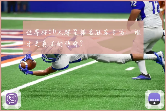 世界杯50大球星排名独家专访：谁才是真正的传奇？