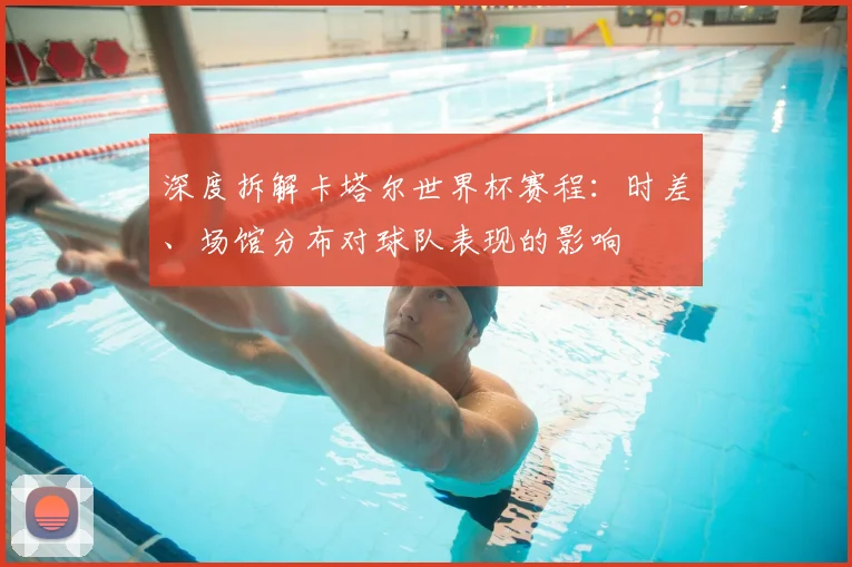 深度拆解卡塔尔世界杯赛程:时差、场馆分布对球队表现的影响