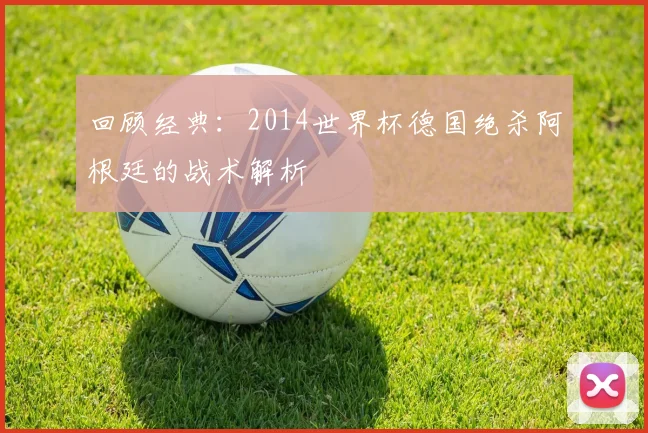 回顾经典:2014世界杯德国绝杀阿根廷的战术解析