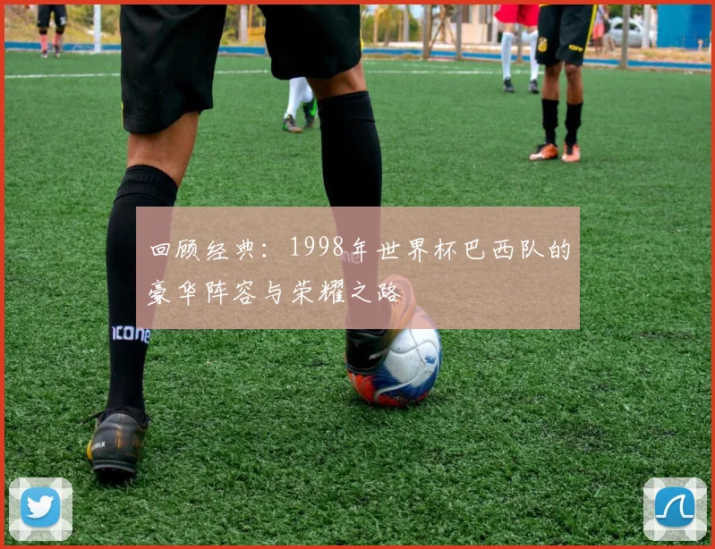 回顾经典:1998年世界杯巴西队的豪华阵容与荣耀之路