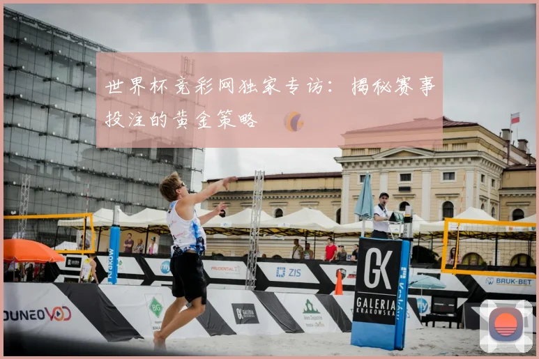 世界杯竞彩网独家专访：揭秘赛事投注的黄金策略