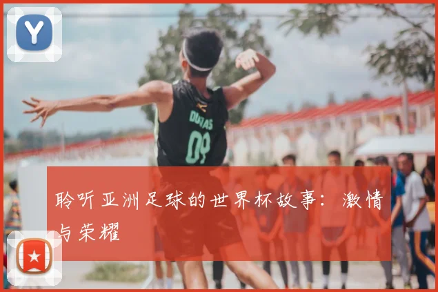 聆听亚洲足球的世界杯故事：激情与荣耀
