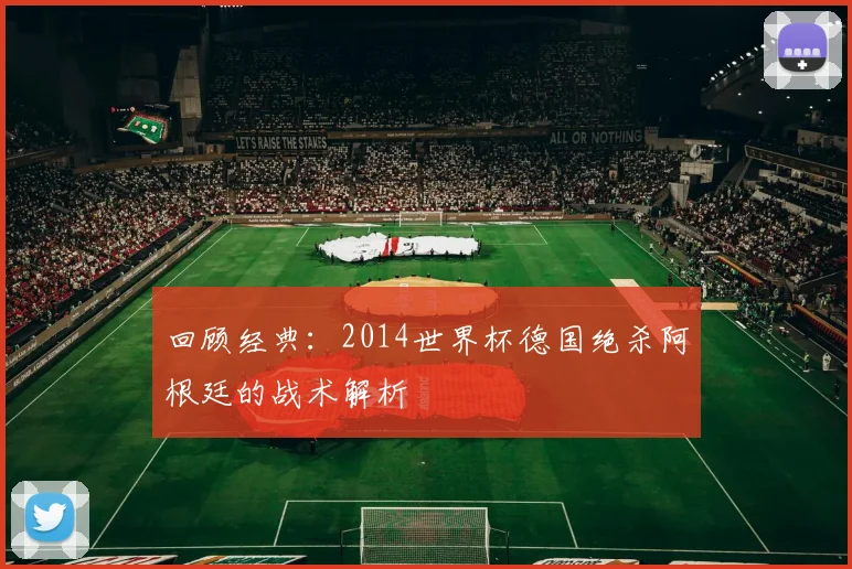 回顾经典:2014世界杯德国绝杀阿根廷的战术解析