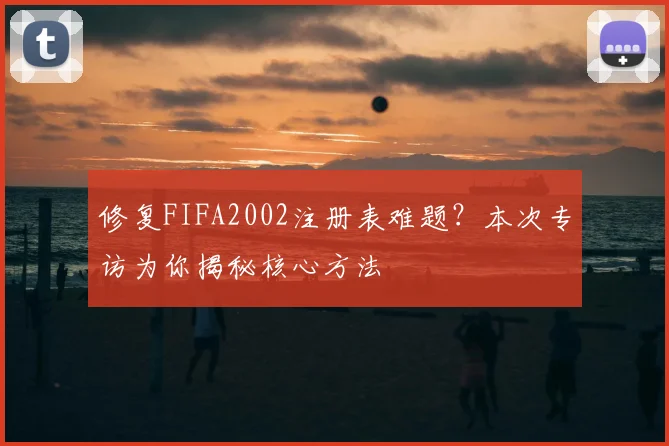 修复FIFA2002注册表难题？本次专访为你揭秘核心方法