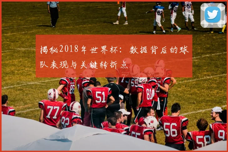 揭秘2018年世界杯:数据背后的球队表现与关键转折点
