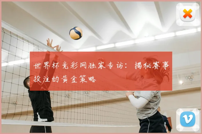 世界杯竞彩网独家专访：揭秘赛事投注的黄金策略
